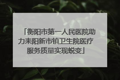 衡阳市第一人民医院助力耒阳新市镇卫生院医疗服务质量实现蜕变