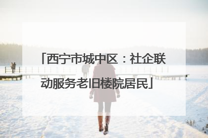 西宁市城中区：社企联动服务老旧楼院居民