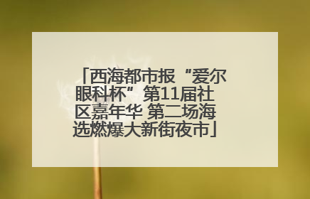 西海都市报“爱尔眼科杯”第11届社区嘉年华 第二场海选燃爆大新街夜市