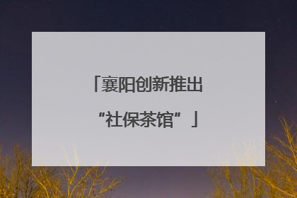 襄阳创新推出“社保茶馆”