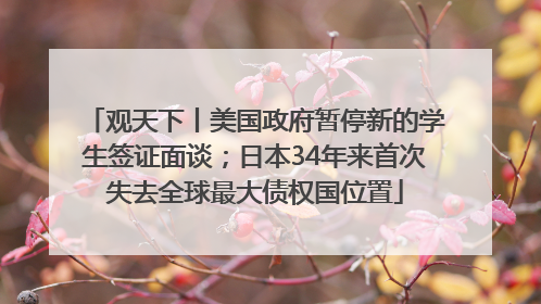 观天下丨美国政府暂停新的学生签证面谈；日本34年来首次失去全球最大债权国位置