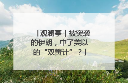 观澜亭｜被突袭的伊朗，中了美以的“双簧计”？