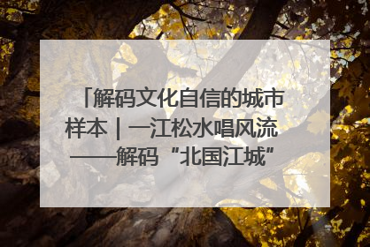 解码文化自信的城市样本｜一江松水唱风流——解码“北国江城”吉林的文化自信样本