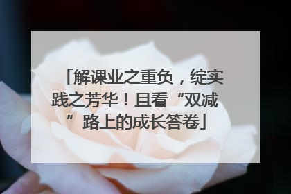 解课业之重负，绽实践之芳华！且看“双减”路上的成长答卷