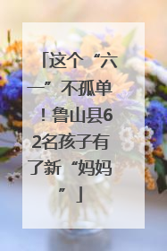这个“六一”不孤单！鲁山县62名孩子有了新“妈妈”