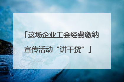 这场企业工会经费缴纳宣传活动“讲干货”