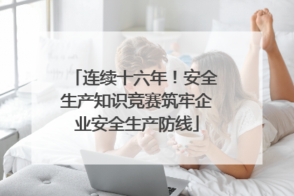 连续十六年！安全生产知识竞赛筑牢企业安全生产防线