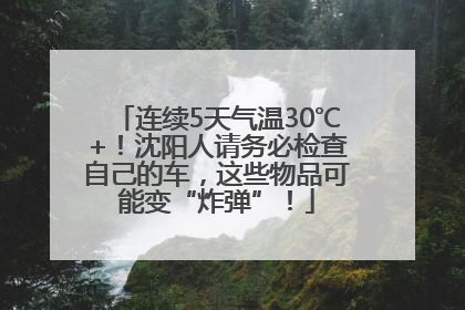 连续5天气温30℃+！沈阳人请务必检查自己的车，这些物品可能变“炸弹”！