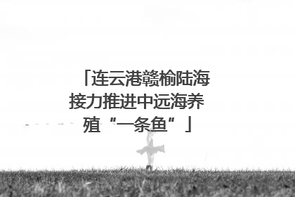 连云港赣榆陆海接力推进中远海养殖“一条鱼”