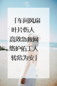 车间风扇叶片伤人 高效急救网络护佑工人转危为安