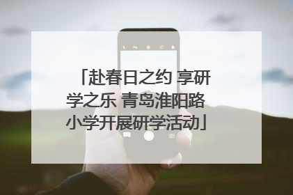 赴春日之约 享研学之乐 青岛淮阳路小学开展研学活动
