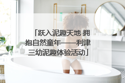 跃入泥趣天地 拥抱自然童年——利津三幼泥趣体验活动