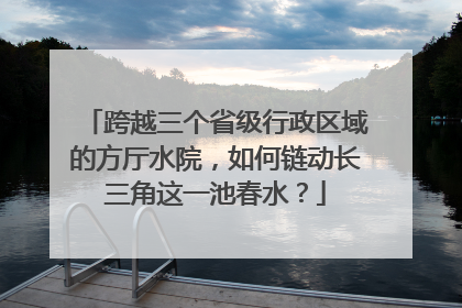 跨越三个省级行政区域的方厅水院，如何链动长三角这一池春水？