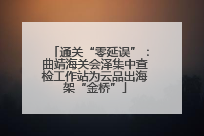 通关“零延误”：曲靖海关会泽集中查检工作站为云品出海架“金桥”