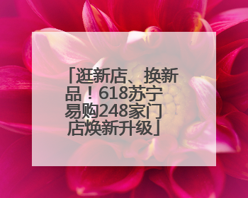 逛新店、换新品！618苏宁易购248家门店焕新升级