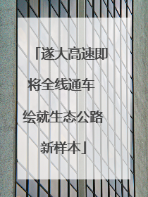 遂大高速即将全线通车 绘就生态公路新样本