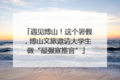 遇见博山！这个暑假，博山文旅邀请大学生做“最强宣推官”