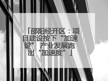邵阳经开区：项目建设按下“加速键” 产业发展跑出“加速度”