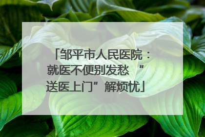 邹平市人民医院：就医不便别发愁 “送医上门”解烦忧