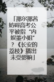 那尔那茜妨碍高考公平被指“内娱董小姐”？《长安的荔枝》播出未受影响
