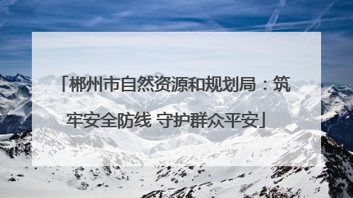 郴州市自然资源和规划局：筑牢安全防线 守护群众平安