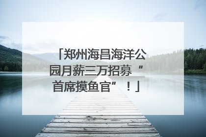 郑州海昌海洋公园月薪三万招募“首席摸鱼官”！