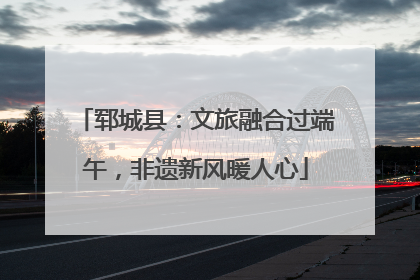 郓城县：文旅融合过端午，非遗新风暖人心