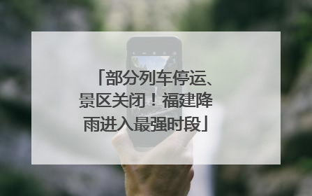部分列车停运、景区关闭！福建降雨进入最强时段