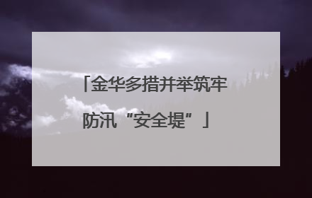 金华多措并举筑牢防汛“安全堤”
