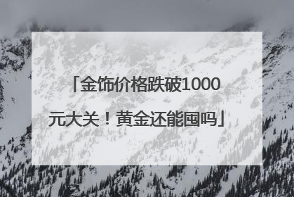 金饰价格跌破1000元大关！黄金还能囤吗