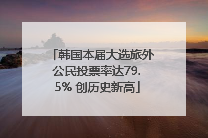 韩国本届大选旅外公民投票率达79.5% 创历史新高