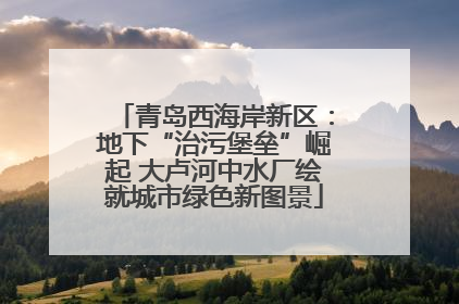 青岛西海岸新区：地下“治污堡垒”崛起 大卢河中水厂绘就城市绿色新图景