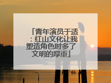 青年演员于适：红山文化让我塑造角色时多了文明的厚重