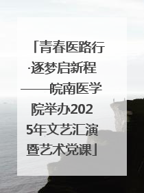 青春医路行·逐梦启新程——皖南医学院举办2025年文艺汇演暨艺术党课