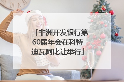 非洲开发银行第60届年会在科特迪瓦阿比让举行