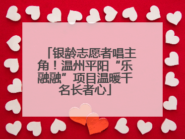 银龄志愿者唱主角！温州平阳“乐融融”项目温暖千名长者心
