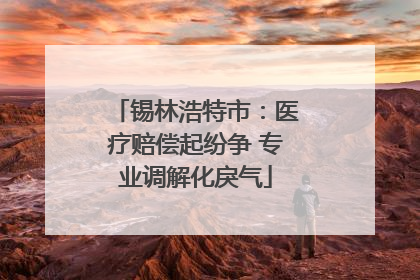 锡林浩特市：医疗赔偿起纷争 专业调解化戾气