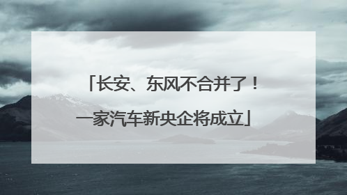 长安、东风不合并了！一家汽车新央企将成立