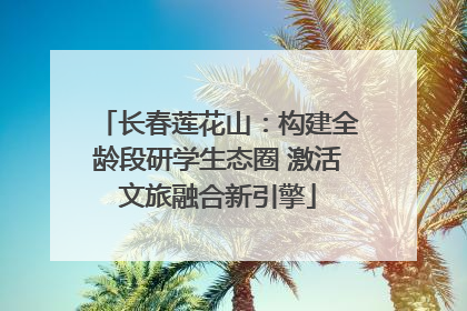 长春莲花山：构建全龄段研学生态圈 激活文旅融合新引擎