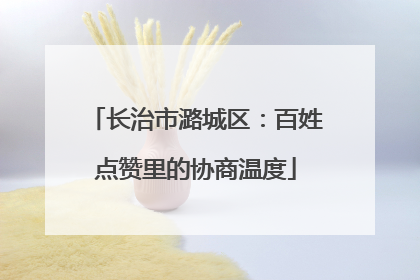 长治市潞城区：百姓点赞里的协商温度
