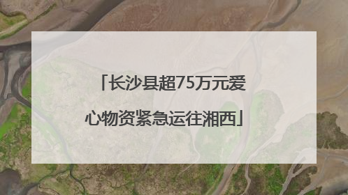 长沙县超75万元爱心物资紧急运往湘西