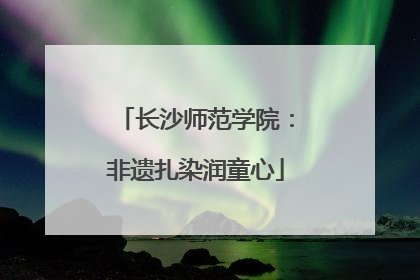长沙师范学院：非遗扎染润童心