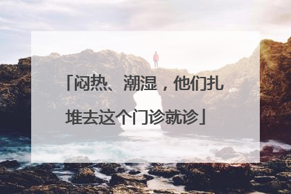 闷热、潮湿，他们扎堆去这个门诊就诊