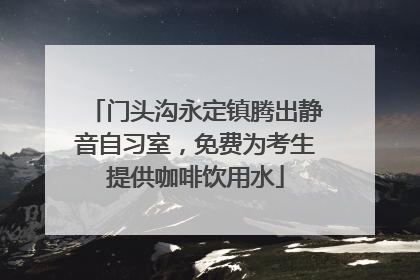 门头沟永定镇腾出静音自习室，免费为考生提供咖啡饮用水