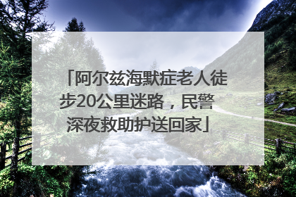 阿尔兹海默症老人徒步20公里迷路，民警深夜救助护送回家