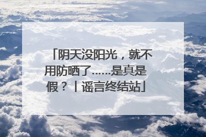 阴天没阳光，就不用防晒了……是真是假？丨谣言终结站