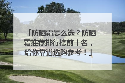 防晒霜怎么选？防晒霜推荐排行榜前十名，给你靠谱选购参考！