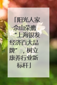 阳光人家·佘山荣膺“上海银发经济百大品牌”，树立康养行业新标杆