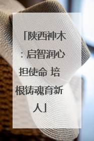 陕西神木：启智润心担使命 培根铸魂育新人