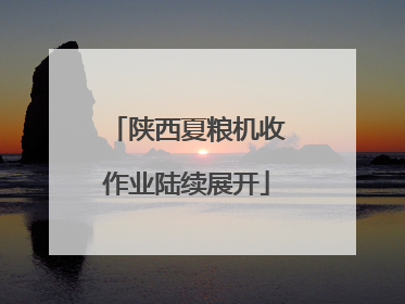 陕西夏粮机收作业陆续展开